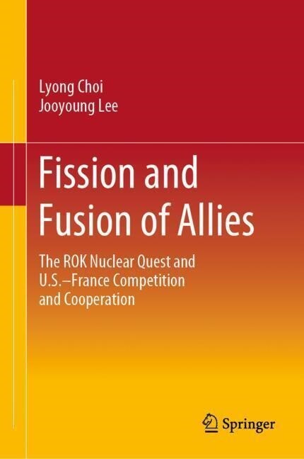 Fission and Fusion of Allies: The Rok Nuclear Quest and U.S.-France Competition and Cooperation (Hardcover, 2023)