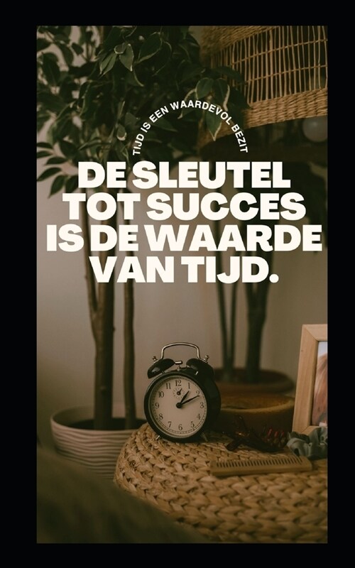 de Sleutel Tot Succes Is de Waarde Van Tijd.: Tijd is een waardevol bezit (Paperback)