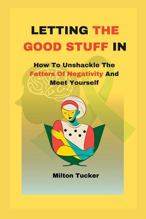 Letting The Good Stuff In: How To Unshackle The Fetters Of Negativity And Meet Yourself (Paperback)