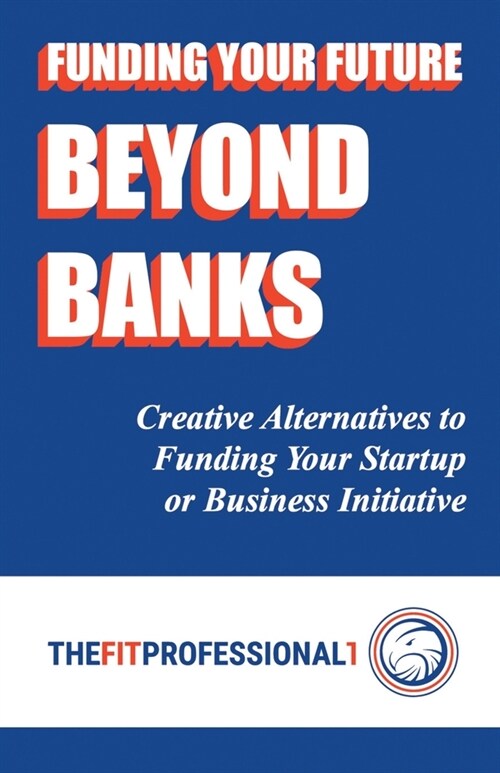 Funding Your Future Beyond Banks: Creative Alternatives to Funding Your Startup or Business Initiative (Paperback)