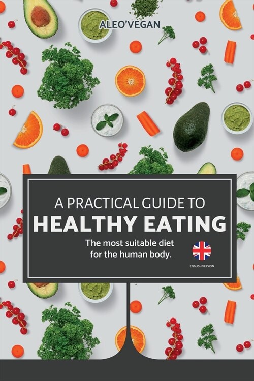 The Practical Guide to Healthy Eating: The Most Suitable Food For The Human Body. (Paperback)