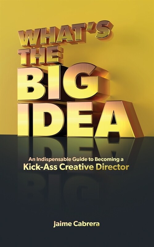 Whats The Big Idea: An Indispensable Guide to Becoming a Kick-Ass Creative Director (Paperback)
