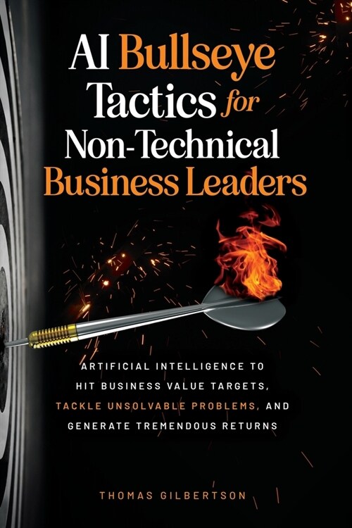 AI Bullseye Tactics For Non-Technical Business Leaders: Artificial Intelligence to Hit Business Value Targets, Tackle Unsolvable Problems, and Generat (Paperback)