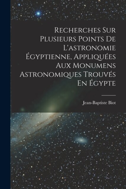 Recherches Sur Plusieurs Points De Lastronomie ?yptienne, Appliqu?s Aux Monumens Astronomiques Trouv? En ?ypte (Paperback)