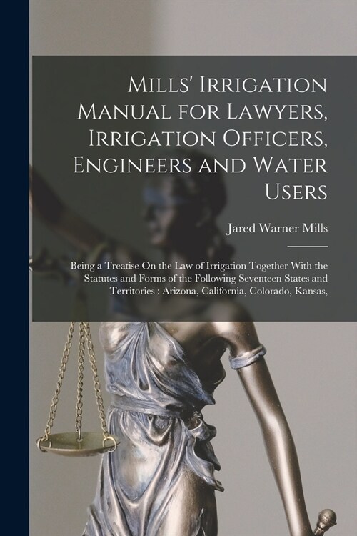 Mills Irrigation Manual for Lawyers, Irrigation Officers, Engineers and Water Users: Being a Treatise On the Law of Irrigation Together With the Stat (Paperback)