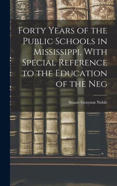 Forty Years of the Public Schools in Mississippi, With Special Reference to the Education of the Neg (Hardcover)