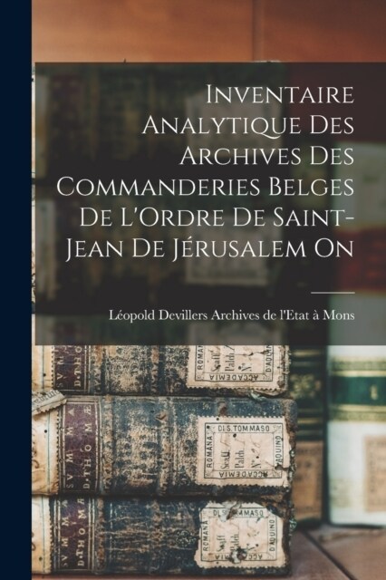 Inventaire Analytique des Archives des Commanderies Belges de LOrdre de Saint-Jean de J?usalem On (Paperback)