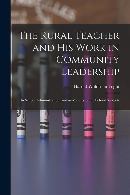 The Rural Teacher and His Work in Community Leadership: In School Administration, and in Mastery of the School Subjects (Paperback)
