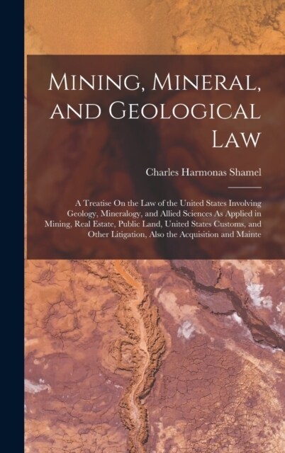 Mining, Mineral, and Geological Law: A Treatise On the Law of the United States Involving Geology, Mineralogy, and Allied Sciences As Applied in Minin (Hardcover)