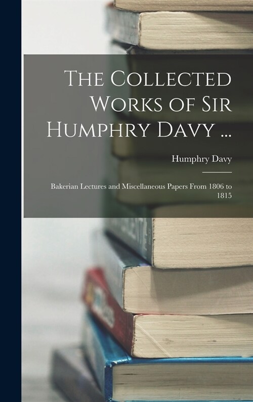 The Collected Works of Sir Humphry Davy ...: Bakerian Lectures and Miscellaneous Papers From 1806 to 1815 (Hardcover)