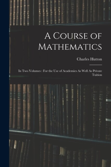 A Course of Mathematics: In Two Volumes: For the Use of Academies As Well As Private Tuition (Paperback)