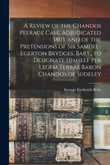 A Review of the Chandos Peerage Case, Adjudicated 1803, and of the Pretensions of Sir Samuel-Egerton Brydges, Bart., to Designate Himself Per Legem Te (Paperback)