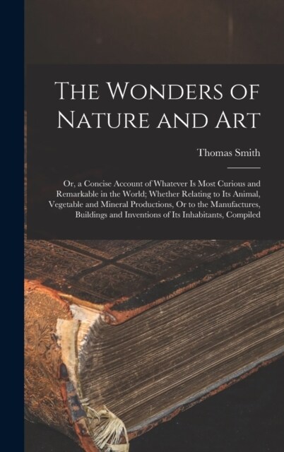 The Wonders of Nature and Art: Or, a Concise Account of Whatever Is Most Curious and Remarkable in the World; Whether Relating to Its Animal, Vegetab (Hardcover)