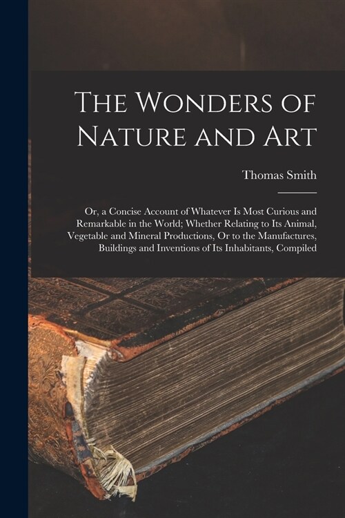 The Wonders of Nature and Art: Or, a Concise Account of Whatever Is Most Curious and Remarkable in the World; Whether Relating to Its Animal, Vegetab (Paperback)