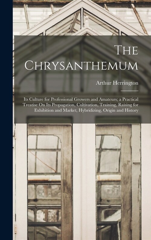 The Chrysanthemum: Its Culture for Professional Growers and Amateurs; a Practical Treatise On Its Propagation, Cultivation, Training, Rai (Hardcover)