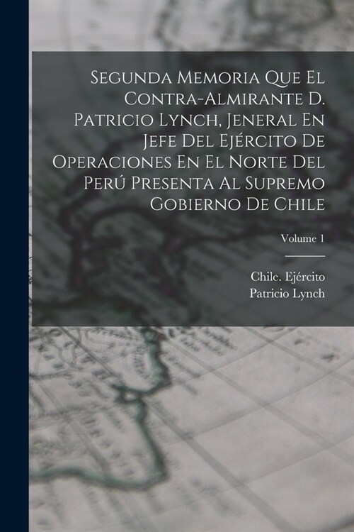 Segunda Memoria Que El Contra-Almirante D. Patricio Lynch, Jeneral En Jefe Del Ej?cito De Operaciones En El Norte Del Per?Presenta Al Supremo Gobier (Paperback)