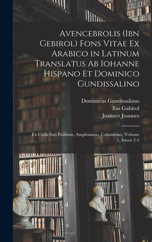 Avencebrolis (Ibn Gebirol) Fons Vitae Ex Arabico in Latinum Translatus Ab Iohanne Hispano Et Dominico Gundissalino: Ex Codicibus Parisinis, Amploniano (Hardcover)