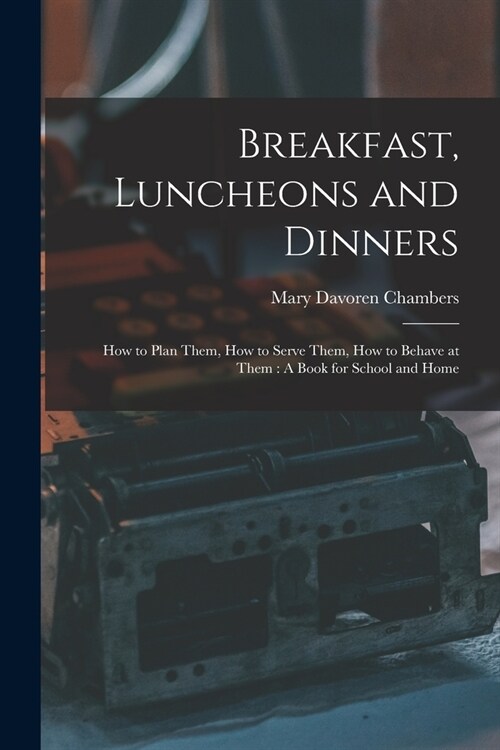 Breakfast, Luncheons and Dinners: How to Plan Them, How to Serve Them, How to Behave at Them: A Book for School and Home (Paperback)