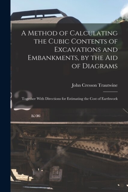 A Method of Calculating the Cubic Contents of Excavations and Embankments, by the Aid of Diagrams: Together With Directions for Estimating the Cost of (Paperback)