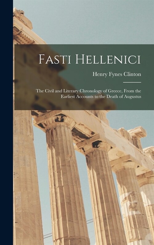 Fasti Hellenici: The Civil and Literary Chronology of Greece, From the Earliest Accounts to the Death of Augustus (Hardcover)