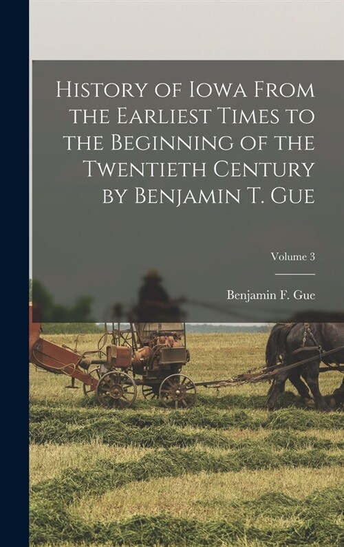 History of Iowa From the Earliest Times to the Beginning of the Twentieth Century by Benjamin T. Gue; Volume 3 (Hardcover)