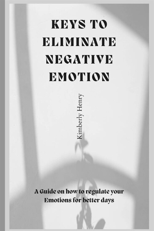 Keys To Eliminate Negative Emotions: A guide on how to regulate your emotions for better days (Paperback)