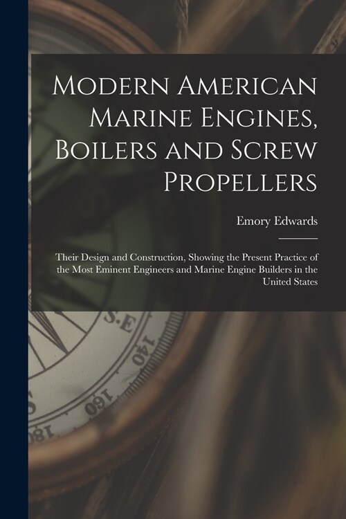 Modern American Marine Engines, Boilers and Screw Propellers: Their Design and Construction, Showing the Present Practice of the Most Eminent Engineer (Paperback)