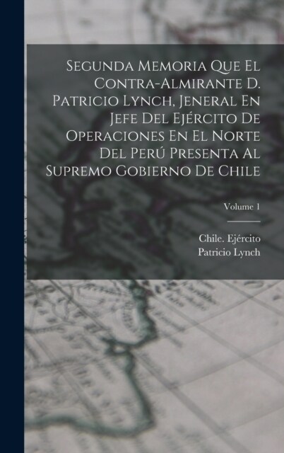 Segunda Memoria Que El Contra-Almirante D. Patricio Lynch, Jeneral En Jefe Del Ej?cito De Operaciones En El Norte Del Per?Presenta Al Supremo Gobier (Hardcover)