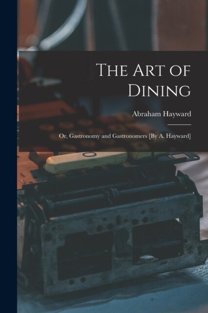 The Art of Dining; Or, Gastronomy and Gastronomers [By A. Hayward] (Paperback)