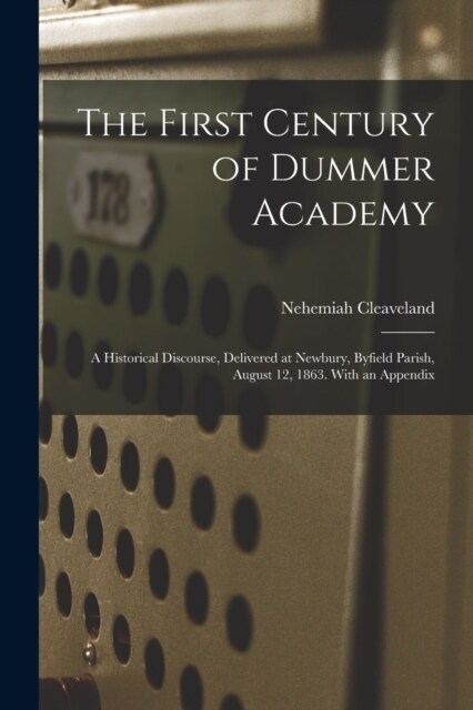 The First Century of Dummer Academy: A Historical Discourse, Delivered at Newbury, Byfield Parish, August 12, 1863. With an Appendix (Paperback)