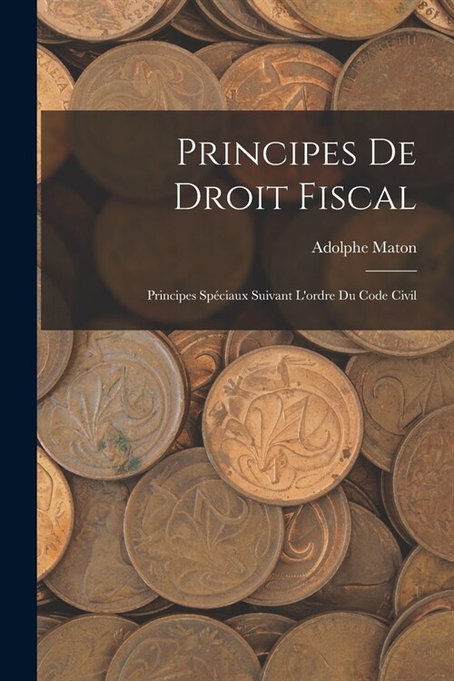 Principes De Droit Fiscal: Principes Sp?iaux Suivant Lordre Du Code Civil (Paperback)