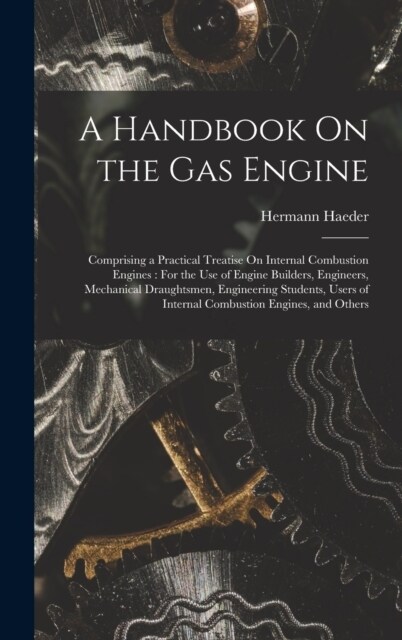 A Handbook On the Gas Engine: Comprising a Practical Treatise On Internal Combustion Engines: For the Use of Engine Builders, Engineers, Mechanical (Hardcover)