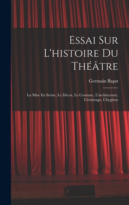 Essai Sur Lhistoire Du Th羽tre: La Mise En Sc?e, Le D?or, Le Costume, Larchitecture, L?lairage, Lhygi?e (Hardcover)