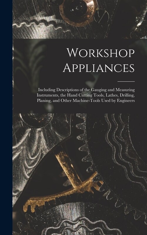 Workshop Appliances: Including Descriptions of the Gauging and Measuring Instruments, the Hand Cutting Tools, Lathes, Drilling, Planing, an (Hardcover)