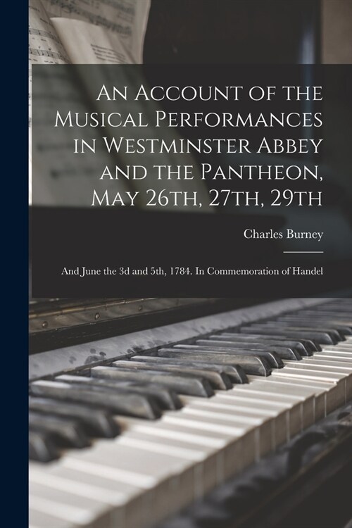 An Account of the Musical Performances in Westminster Abbey and the Pantheon, May 26th, 27th, 29th; and June the 3d and 5th, 1784. In Commemoration of (Paperback)