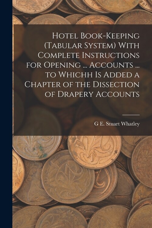 Hotel Book-Keeping (Tabular System) With Complete Instructions for Opening ... Accounts ... to Whichh Is Added a Chapter of the Dissection of Drapery (Paperback)