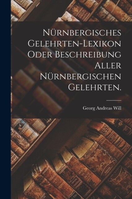N?nbergisches Gelehrten-Lexikon oder Beschreibung aller N?nbergischen Gelehrten. (Paperback)