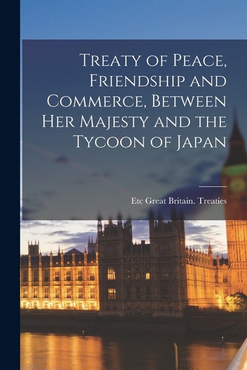Treaty of Peace, Friendship and Commerce, Between Her Majesty and the Tycoon of Japan (Paperback)