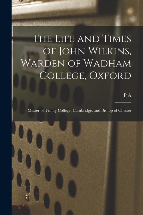 The Life and Times of John Wilkins, Warden of Wadham College, Oxford; Master of Trinity College, Cambridge; and Bishop of Chester (Paperback)