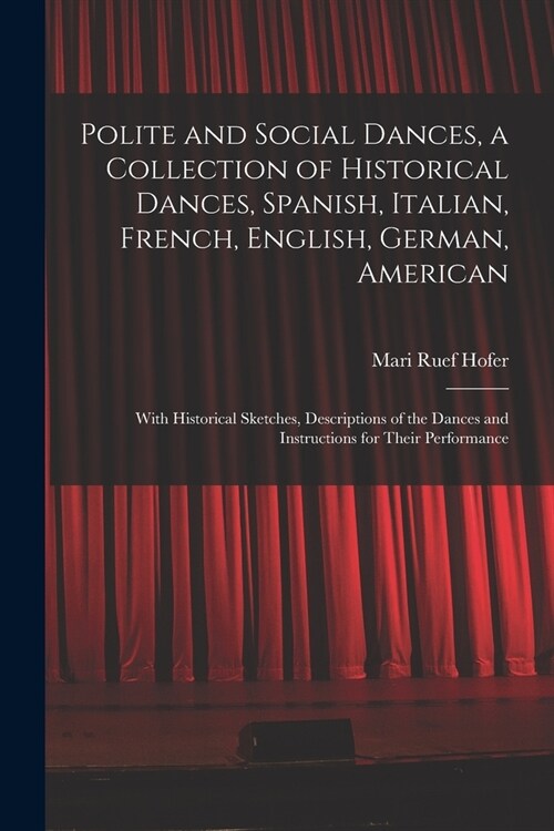 Polite and Social Dances, a Collection of Historical Dances, Spanish, Italian, French, English, German, American; With Historical Sketches, Descriptio (Paperback)