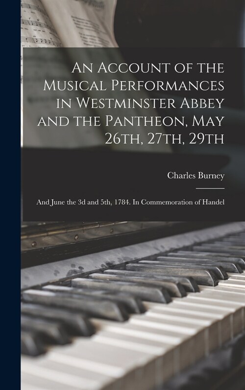 An Account of the Musical Performances in Westminster Abbey and the Pantheon, May 26th, 27th, 29th; and June the 3d and 5th, 1784. In Commemoration of (Hardcover)