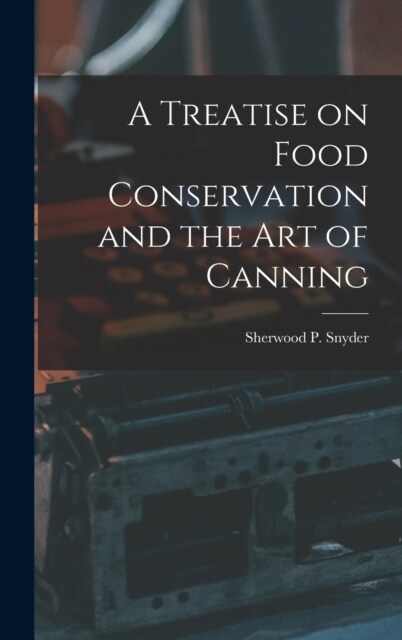 A Treatise on Food Conservation and the art of Canning (Hardcover)