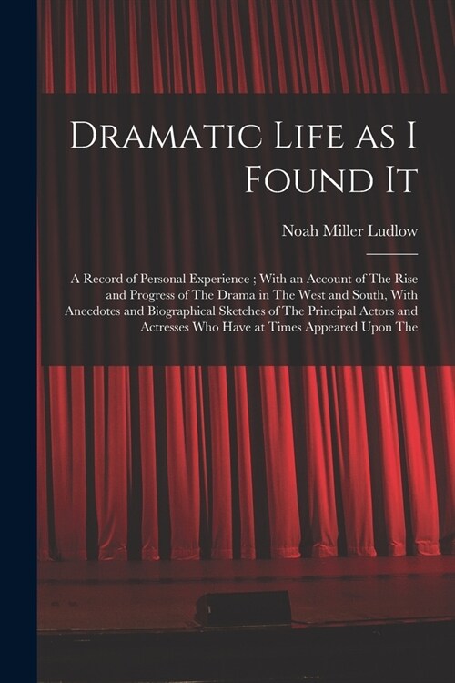 Dramatic Life as I Found It: A Record of Personal Experience; With an Account of The Rise and Progress of The Drama in The West and South, With Ane (Paperback)
