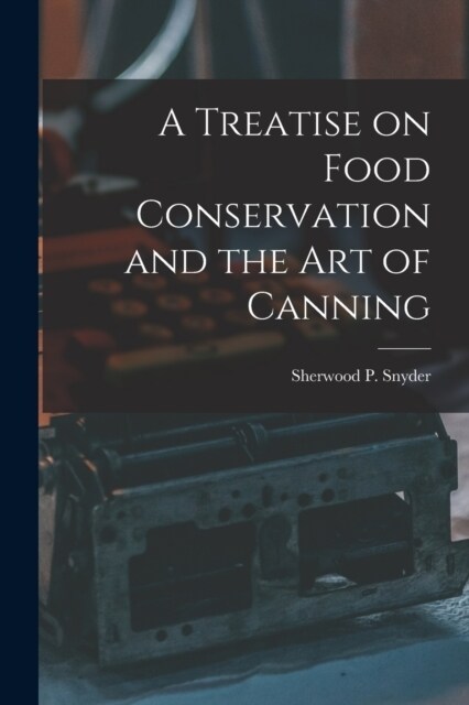 A Treatise on Food Conservation and the art of Canning (Paperback)
