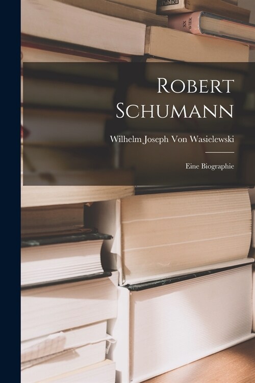 Robert Schumann: Eine Biographie (Paperback)