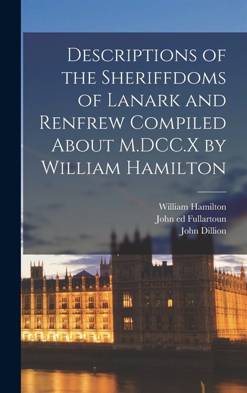 Descriptions of the Sheriffdoms of Lanark and Renfrew Compiled About M.DCC.X by William Hamilton (Hardcover)