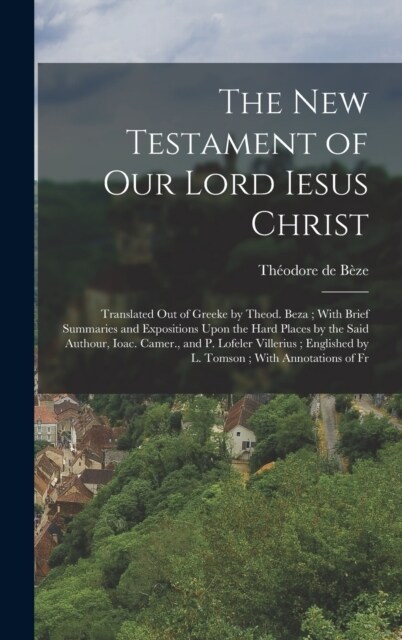 The New Testament of our Lord Iesus Christ: Translated out of Greeke by Theod. Beza; With Brief Summaries and Expositions Upon the Hard Places by the (Hardcover)