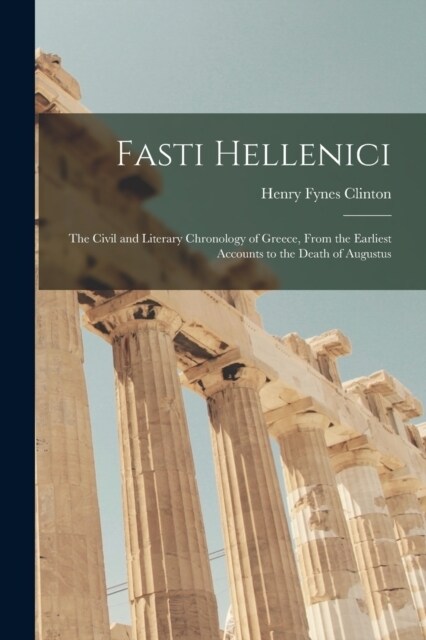 Fasti Hellenici: The Civil and Literary Chronology of Greece, From the Earliest Accounts to the Death of Augustus (Paperback)