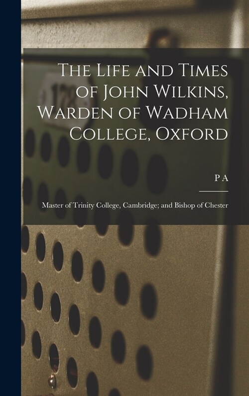 The Life and Times of John Wilkins, Warden of Wadham College, Oxford; Master of Trinity College, Cambridge; and Bishop of Chester (Hardcover)