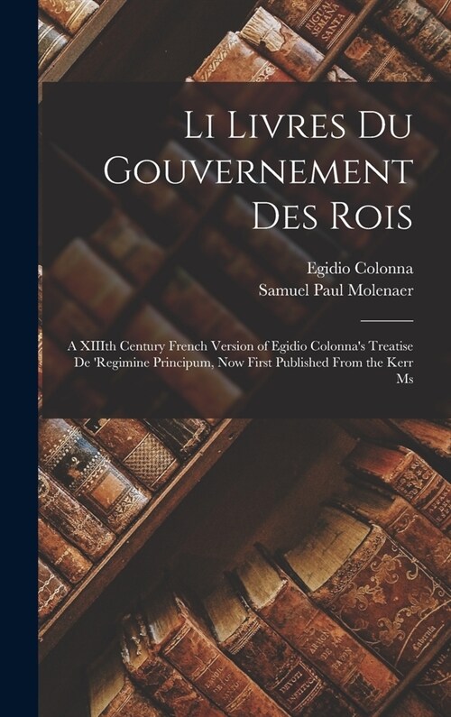 Li Livres du Gouvernement des Rois; a XIIIth Century French Version of Egidio Colonnas Treatise De regimine Principum, now First Published From the (Hardcover)